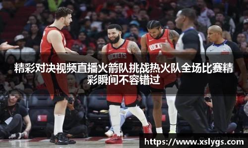 精彩对决视频直播火箭队挑战热火队全场比赛精彩瞬间不容错过