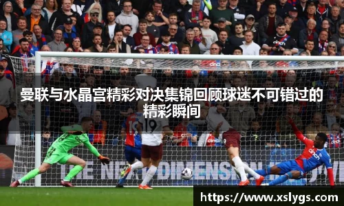 曼联与水晶宫精彩对决集锦回顾球迷不可错过的精彩瞬间