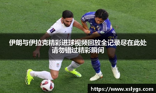 伊朗与伊拉克精彩进球视频回放全记录尽在此处请勿错过精彩瞬间